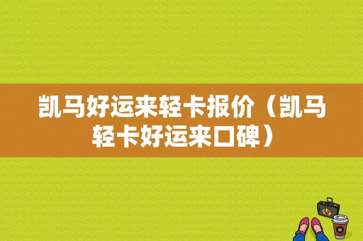 凯马好运来轻卡报价（凯马轻卡好运来口碑）-图1