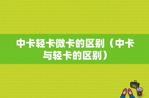 中卡轻卡微卡的区别（中卡与轻卡的区别）-图1