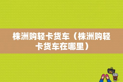 株洲购轻卡货车（株洲购轻卡货车在哪里）-图1