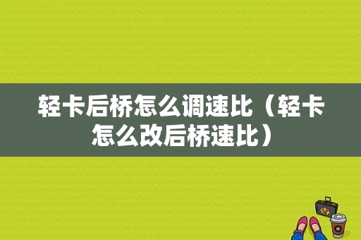 轻卡后桥怎么调速比（轻卡怎么改后桥速比）-图1