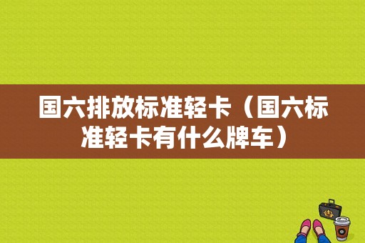 国六排放标准轻卡（国六标准轻卡有什么牌车）