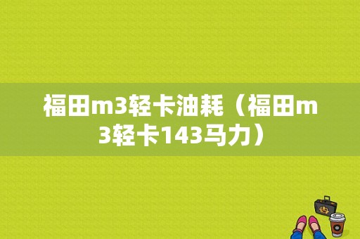 福田m3轻卡油耗（福田m3轻卡143马力）-图1