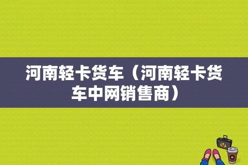 河南轻卡货车（河南轻卡货车中网销售商）