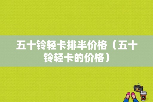 五十铃轻卡排半价格（五十铃轻卡的价格）