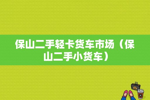 保山二手轻卡货车市场（保山二手小货车）