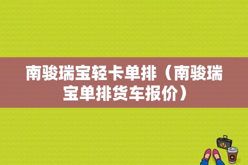 南骏瑞宝轻卡单排（南骏瑞宝单排货车报价）