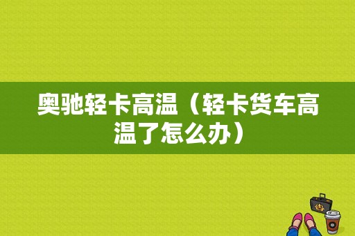 奥驰轻卡高温（轻卡货车高温了怎么办）