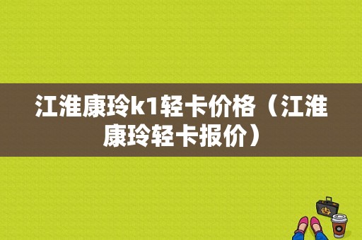 江淮康玲k1轻卡价格（江淮康玲轻卡报价）-图1