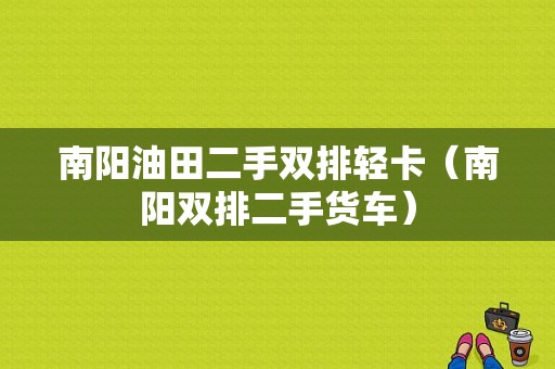 南阳油田二手双排轻卡（南阳双排二手货车）-图1