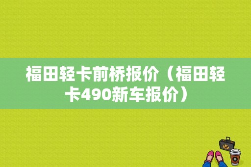 福田轻卡前桥报价（福田轻卡490新车报价）