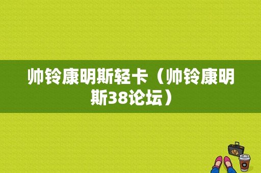 帅铃康明斯轻卡（帅铃康明斯38论坛）-图1