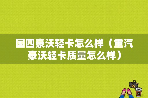 国四豪沃轻卡怎么样（重汽豪沃轻卡质量怎么样）-图1