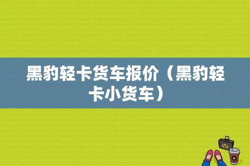 黑豹轻卡货车报价（黑豹轻卡小货车）