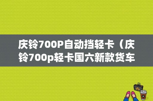 庆铃700P自动挡轻卡（庆铃700p轻卡国六新款货车）-图1