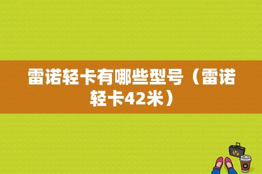 雷诺轻卡有哪些型号（雷诺轻卡42米）