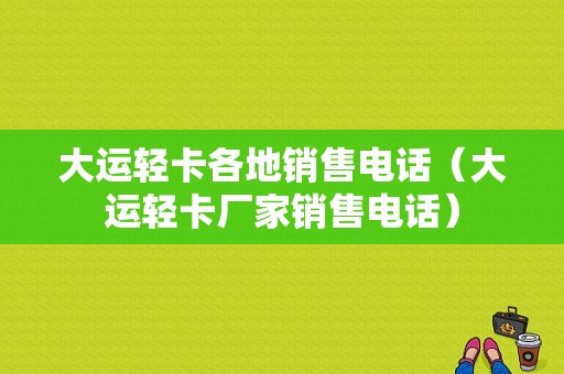 大运轻卡各地销售电话（大运轻卡厂家销售电话）