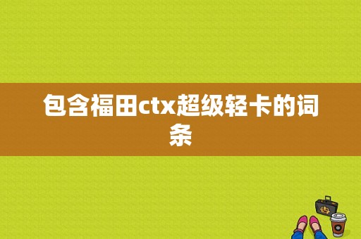 包含福田ctx超级轻卡的词条