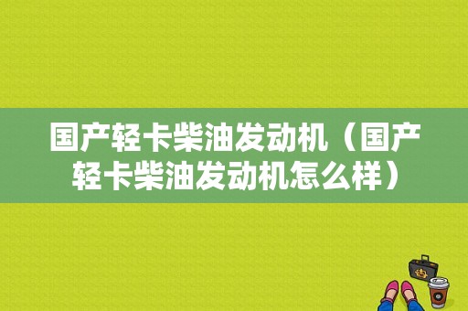 国产轻卡柴油发动机（国产轻卡柴油发动机怎么样）-图1