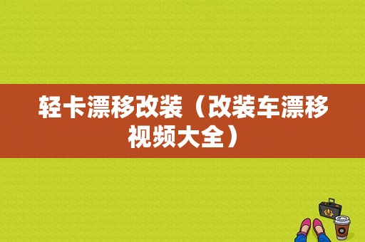 轻卡漂移改装（改装车漂移视频大全）