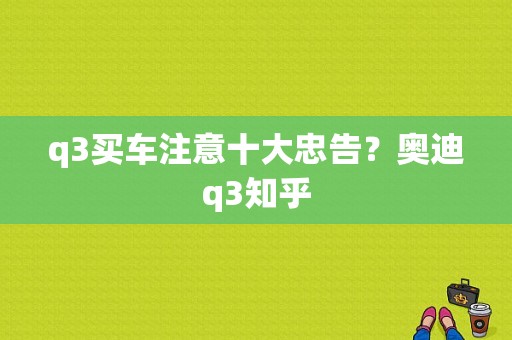 q3买车注意十大忠告？奥迪q3知乎-图1