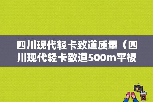 四川现代轻卡致道质量（四川现代轻卡致道500m平板车）-图1