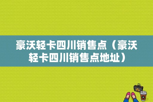 豪沃轻卡四川销售点（豪沃轻卡四川销售点地址）