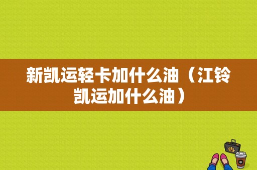 新凯运轻卡加什么油（江铃凯运加什么油）-图1