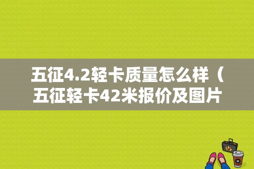 五征4.2轻卡质量怎么样（五征轻卡42米报价及图片）