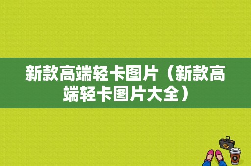 新款高端轻卡图片（新款高端轻卡图片大全）-图1