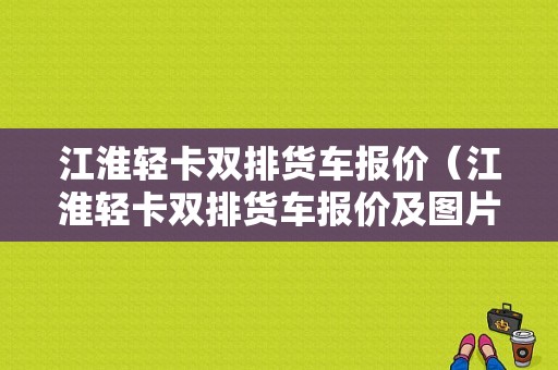 江淮轻卡双排货车报价（江淮轻卡双排货车报价及图片）