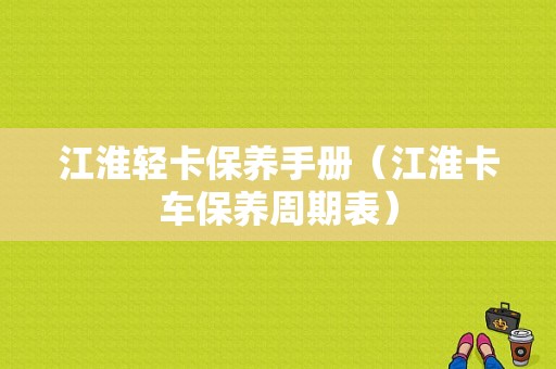 江淮轻卡保养手册（江淮卡车保养周期表）-图1