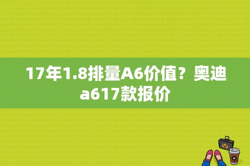 17年1.8排量A6价值？奥迪a617款报价-图1