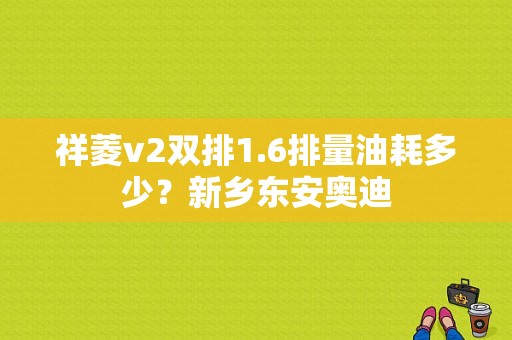 祥菱v2双排1.6排量油耗多少？新乡东安奥迪