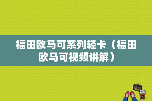 福田欧马可系列轻卡（福田欧马可视频讲解）-图1