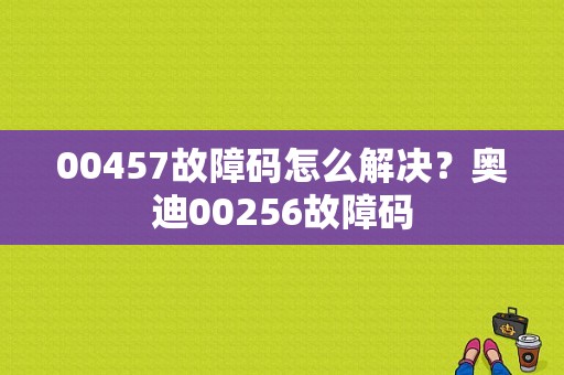 00457故障码怎么解决？奥迪00256故障码-图1