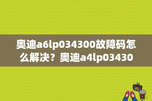 奥迪a6lp034300故障码怎么解决？奥迪a4lp034300故障码