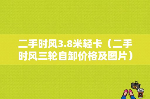 二手时风3.8米轻卡（二手时风三轮自卸价格及图片）