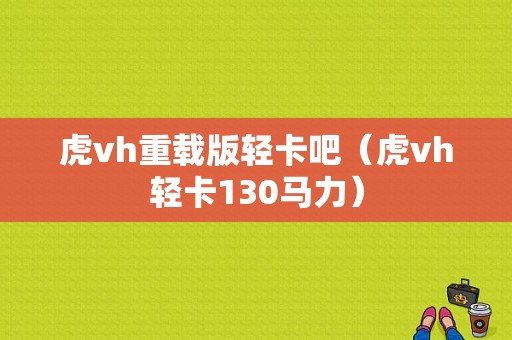 虎vh重载版轻卡吧（虎vh轻卡130马力）