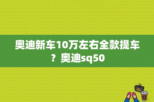 奥迪新车10万左右全款提车？奥迪sq50-图1