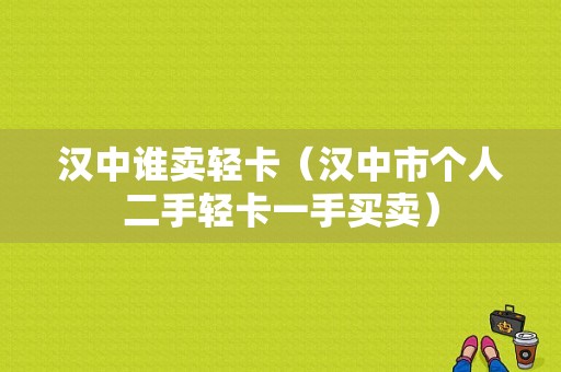 汉中谁卖轻卡（汉中市个人二手轻卡一手买卖）