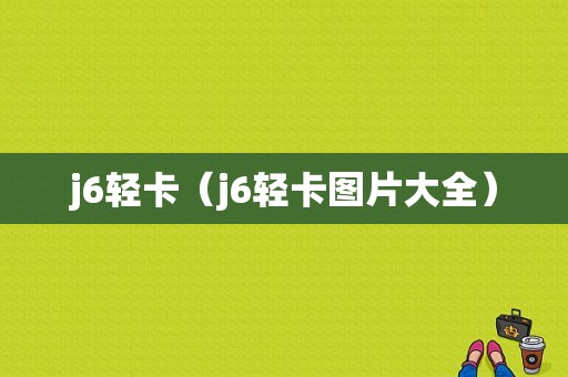 j6轻卡（j6轻卡图片大全）