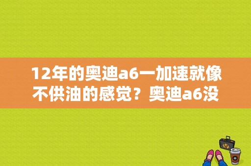 12年的奥迪a6一加速就像不供油的感觉？奥迪a6没劲加速发闷-图1