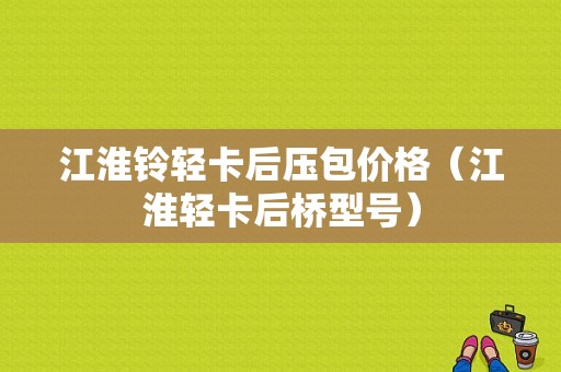 江淮铃轻卡后压包价格（江淮轻卡后桥型号）