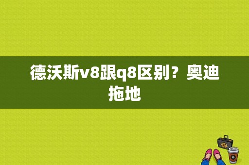 德沃斯v8跟q8区别？奥迪拖地-图1