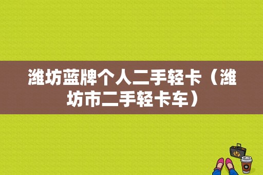 潍坊蓝牌个人二手轻卡（潍坊市二手轻卡车）