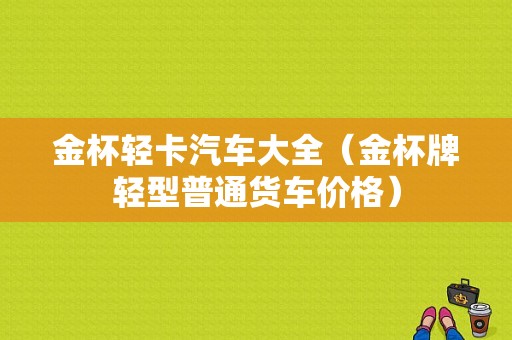 金杯轻卡汽车大全（金杯牌轻型普通货车价格）-图1