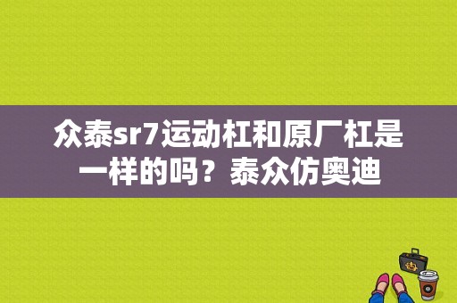 众泰sr7运动杠和原厂杠是一样的吗？泰众仿奥迪-图1