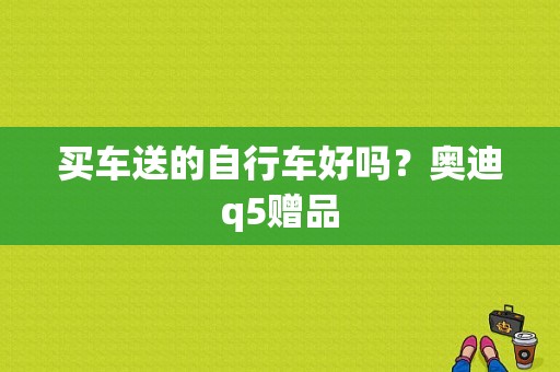 买车送的自行车好吗？奥迪q5赠品-图1