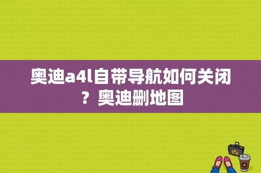 奥迪a4l自带导航如何关闭？奥迪删地图