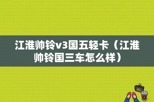 江淮帅铃v3国五轻卡（江淮帅铃国三车怎么样）-图1